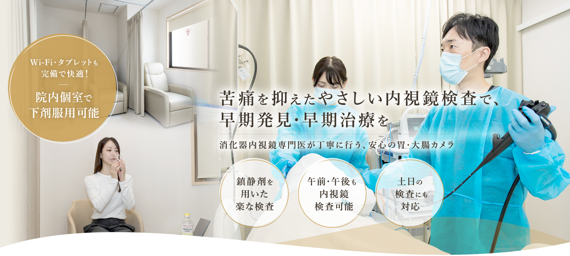 苦痛を抑えたやさしい内視鏡検査で、早期発見・早期治療を  鎮静剤を用いた楽な検査 午前・午後も内視鏡検査可能 土日の検査にも対応 Wi-Fi・タブレットも完備で快適！院内個室で下剤服用可能